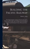 Building the Pacific Railway; the Construction-story of America's First Iron Thoroughfare Between the Missouri River and California, From the Inception of the Great Idea to the Day, May 10, 1869, When the Union Pacific and the Central Pacific Joine