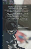 Problems of St. Louis, Being a Description, From the City Planning Standpoint, of Past and Present Tendencies of Growth, With General Suggestions for Impending Issues and Necessary Future Improvements. The City Plan Commission, St. Louis, Mo., Harl