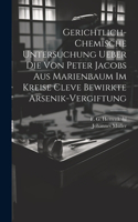 Gerichtlich-chemische Untersuchung ueber die von Peter Jacobs aus Marienbaum im Kreise Cleve bewirkte Arsenik-Vergiftung