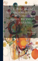 C. Plini Secundi Naturalis Naturalis Historias Libri Xxxvii... Recensuit Julius Sillig