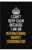 I Can't Keep Calm Because I Am An International Market Coordinator
