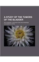 A Study of the Tumors of the Bladder; With Original Contributions and Drawings