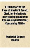 A Full Report of the Case of Mastin V. Escott, Clerk, for Refusing to Bury an Infant Baptized by a Wesleyan Minister; Containing All the