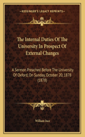 The Internal Duties Of The University In Prospect Of External Changes: A Sermon Preached Before The University Of Oxford, On Sunday, October 20, 1878 (1878)