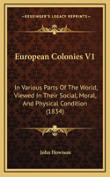 European Colonies V1: In Various Parts Of The World, Viewed In Their Social, Moral, And Physical Condition (1834)