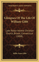 Glimpses Of The Life Of William Gibb: Late Pastor Advent Christian Church, Bristol, Connecticut (1898)