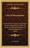 Life Of Buonaparte: In Which The Atrocious Seed, Which He Has Perpetrated, In Order To Attain His Elevated Station, Are Faithfully Recorded (1803)