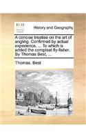 A concise treatise on the art of angling. Confirmed by actual experience, ... To which is added the compleat fly-fisher. By Thomas Best, ...