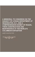 A Memorial to Congress on the Subject of a Road Department at Washington, D.C., and a Comprehensive Exhibit of Roads, Their Construction and Mainten