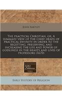 The Practical Christian, Or, a Summary View of the Chief Heads of Practical Divinity in Order to the Begetting, Preserving, and Increasing the Life and Power of Godliness in the Hearts and Lives of Professors (1670)