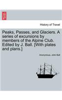 Peaks, Passes, and Glaciers. A series of excursions by members of the Alpine Club. Edited by J. Ball. [With plates and plans.]