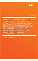 Pope Leo XIII. His Life and Letters, from Recent and Authentic Sources; Together with Useful, Instructive, and Entertaining Information Required by All Roman Catholic People Throughout the World Volume 1300