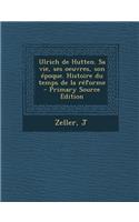 Ulrich de Hutten. Sa Vie, Ses Oeuvres, Son Epoque. Histoire Du Temps de La Reforme: (French)