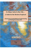 So Many Gates to the City... A Guide for the Modern Perplexed A Book About Jewish Belief and Understanding, and Making Some Sense Of It