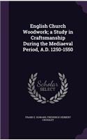 English Church Woodwork; a Study in Craftsmanship During the Mediaeval Period, A.D. 1250-1550