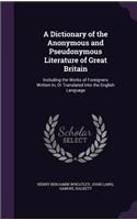 A Dictionary of the Anonymous and Pseudonymous Literature of Great Britain: Including the Works of Foreigners Written In, Or Translated Into the English Language