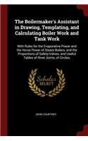 Boilermaker's Assistant in Drawing, Templating, and Calculating Boiler Work and Tank Work: With Rules for the Evaporative Power and the Horse Power of Steam Boilers, and the Proportions of Safety-Valves; and Useful Tables of Rivet Joints, 
