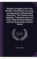 Pilgrim's Progress from This World to That Which Is to Come. Containing His Authenticated Third Part, the Travels of the Ungodly. Collated for the First Time, with the Early Editions, and the Phraseology of All His Works