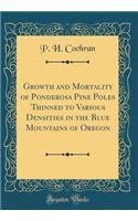 Growth and Mortality of Ponderosa Pine Poles Thinned to Various Densities in the Blue Mountains of Oregon (Classic Reprint)