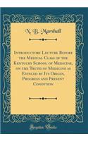 Introductory Lecture Before the Medical Class of the Kentucky School of Medicine, on the Truth of Medicine as Evinced by Its Origin, Progress and Present Condition (Classic Reprint)