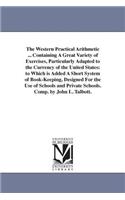 Western Practical Arithmetic ... Containing A Great Variety of Exercises, Particularly Adapted to the Currency of the United States: to Which is Added A Short System of Book-Keeping, Designed For the Use of Schools and Private Schools. Comp. by John L. Talbott.