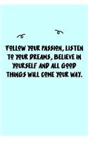 Follow your passion, listen to your dreams, believe in yourself and all good things will come your way. Journal