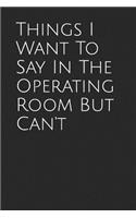 Things I Want to Say in the Operating Room But Can't