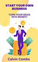 Start Your Own Business: Turn Your Ideas into Money!