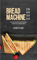 Bread Machine Cookbook: Quick And Easy Recipes For Your Machine To Make Perfect Homemade Bread