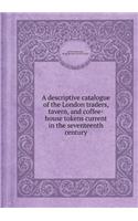A Descriptive Catalogue of the London Traders, Tavern, and Coffee-House Tokens Current in the Seventeenth Century