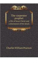 The Carpenter Prophet a Life of Jesus Christ and a Discussion of His Ideals