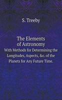 The Elements of Astronomy with Methods for Determining the Longitudes, Aspects, &c. of the Planets for Any Future Time.