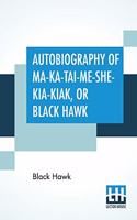 Autobiography Of Ma-Ka-Tai-Me-She-Kia-Kiak, Or Black Hawk