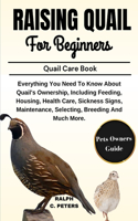 Raising Quail for Beginners: Everything You Need To Know About Quail's Ownership, Including Feeding, Housing, Health Care, Sickness Signs, Maintenance, Selecting, Breeding And M