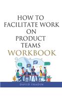 How to Facilitate Work on Product Teams Workbook