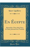 En Égypte: Alexandrie, Port-Said, Suez, le Caire; Journal d'un Touriste (Classic Reprint)
