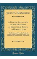 A Concise Application of the Principles of Structural Botany to Horticulture: Chiefly Extracted from the Works of Lindley, Knight, Herbert and Others, with Additions and Adaptations to This Climate (Classic Reprint)