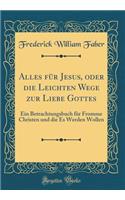 Alles für Jesus, oder die Leichten Wege zur Liebe Gottes: Ein Betrachtungsbuch für Fromme Christen und die Es Werden Wollen (Classic Reprint)