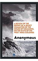 A Review of the Report of a Select Committee of the House of Commons, on the State of the West India Colonies