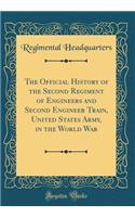 The Official History of the Second Regiment of Engineers and Second Engineer Train, United States Army, in the World War (Classic Reprint)