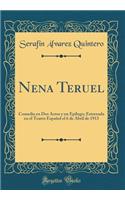 Nena Teruel: Comedia En DOS Actos Y Un EpÃ­logo; Estrenada En El Teatro EspaÃ±ol El 6 de Abril de 1913 (Classic Reprint)