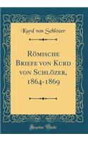 Römische Briefe Von Kurd Von Schlözer, 1864-1869 (Classic Reprint)