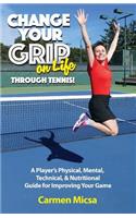 Change Your Grip on Life Through Tennis!: A Player's Physical, Mental, Technical, & Nutritional Guide for Improving Your Game