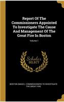Report Of The Commissioners Appointed To Investigate The Cause And Management Of The Great Fire In Boston; Volume 1