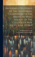 Address Delivered At The Centennial Celebration Of The American Whig Society Of The College Of New Jersey, June 29, 1869