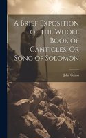 Brief Exposition of the Whole Book of Canticles, Or Song of Solomon