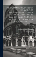 Roman Antiquities of Dionysius of Halicarnassus, With an English Translation by Earnest Cary, Ph. D., on the Basis of the Version of Edward Spelman; 1