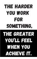 The Harder You Work For Something, The Greater You'll Feel When You Achieve It.: Great Gift Idea, Motivational Notebook, Journal, Diary, Planner, Funny Office Journals (110 Lined Pages, Size 6 x 9)