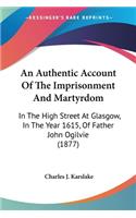 An Authentic Account Of The Imprisonment And Martyrdom: In The High Street At Glasgow, In The Year 1615, Of Father John Ogilvie (1877)(English)