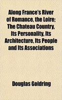 Along France's River of Romance, the Loire; The Chateau Country, Its Personality, Its Architecture, Its People and Its Associations